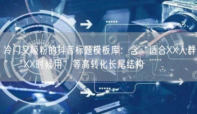 冷门又吸粉的抖音标题模板库：含“适合XX人群”“XX时候用”等高转化长尾结构