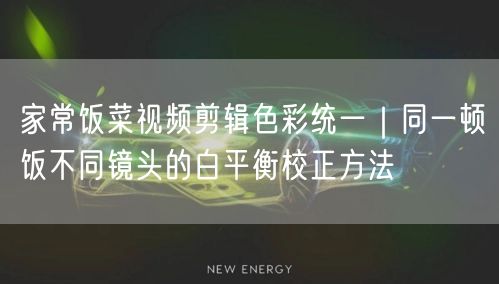 家常饭菜视频剪辑色彩统一｜同一顿饭不同镜头的白平衡校正方法