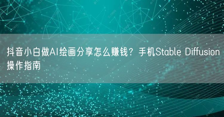 抖音小白做AI绘画分享怎么赚钱？手机Stable Diffusion操作指南