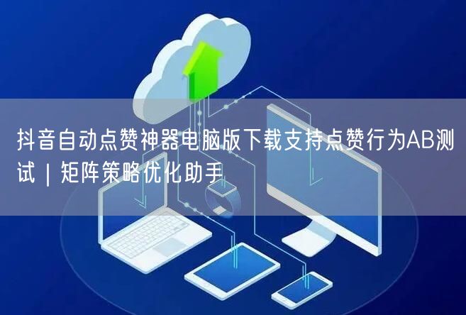 抖音自动点赞神器电脑版下载支持点赞行为AB测试｜矩阵策略优化助手