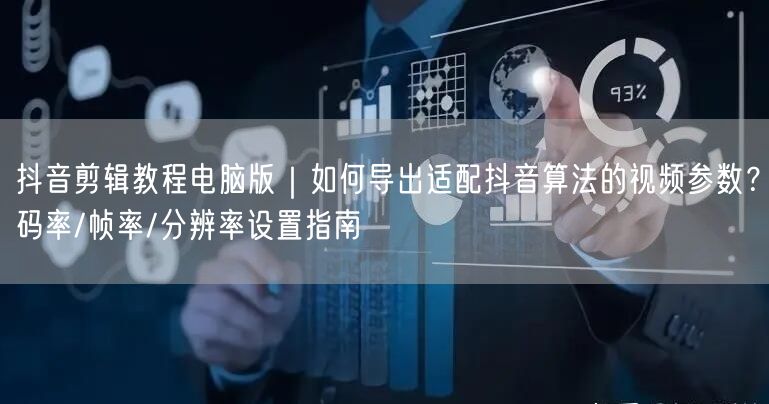 抖音剪辑教程电脑版|如何导出适配抖音算法的视频参数?码率/帧率/分辨率设置指南