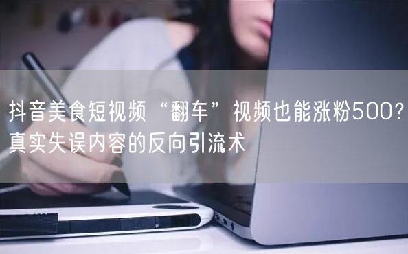抖音美食短视频“翻车”视频也能涨粉500？真实失误内容的反向引流术