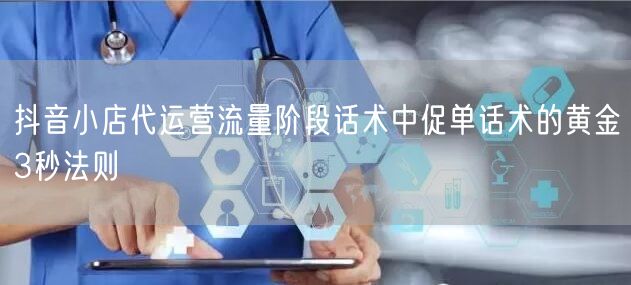 抖音小店代运营流量阶段话术中促单话术的黄金3秒法则