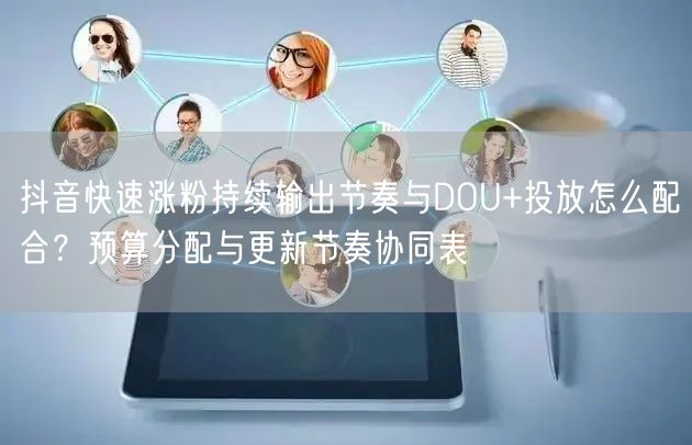 抖音快速涨粉持续输出节奏与DOU+投放怎么配合?预算分配与更新节奏协同表