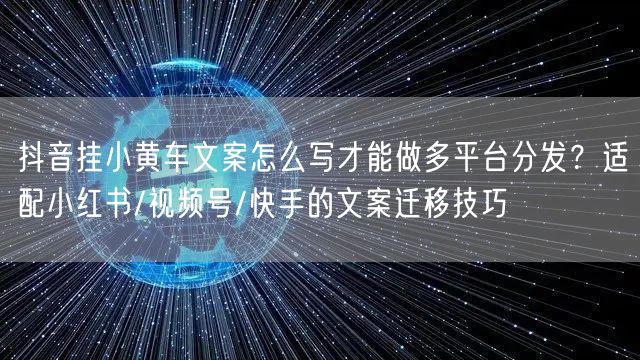 抖音挂小黄车文案怎么写才能做多平台分发?适配小红书/视频号/快手的文案迁移技巧