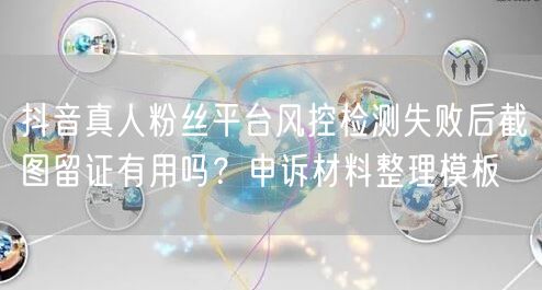 抖音真人粉丝平台风控检测失败后截图留证有用吗?申诉材料整理模板
