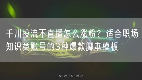 千川投流不直播怎么涨粉?适合职场知识类账号的3种爆款脚本模板