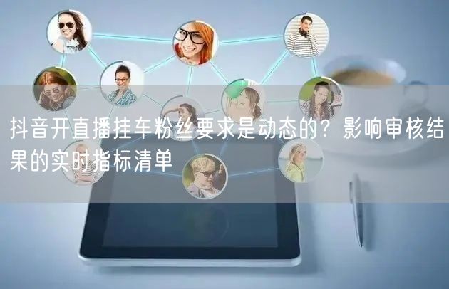 抖音开直播挂车粉丝要求是动态的?影响审核结果的实时指标清单