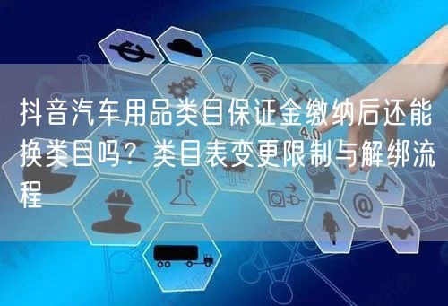 抖音汽车用品类目保证金缴纳后还能换类目吗?类目表变更限制与解绑流程