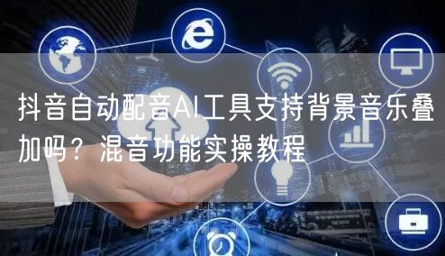 抖音自动配音AI工具支持背景音乐叠加吗?混音功能实操教程