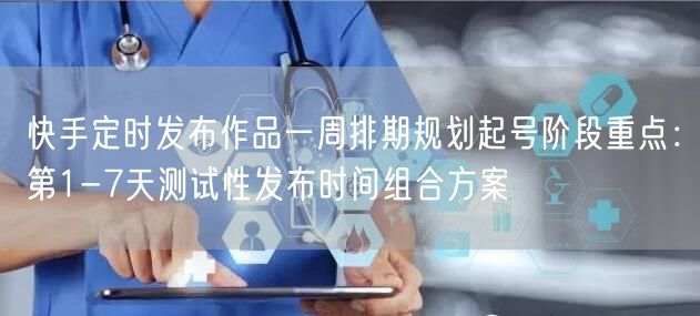 快手定时发布作品一周排期规划起号阶段重点：第1-7天测试性发布时间组合方案
