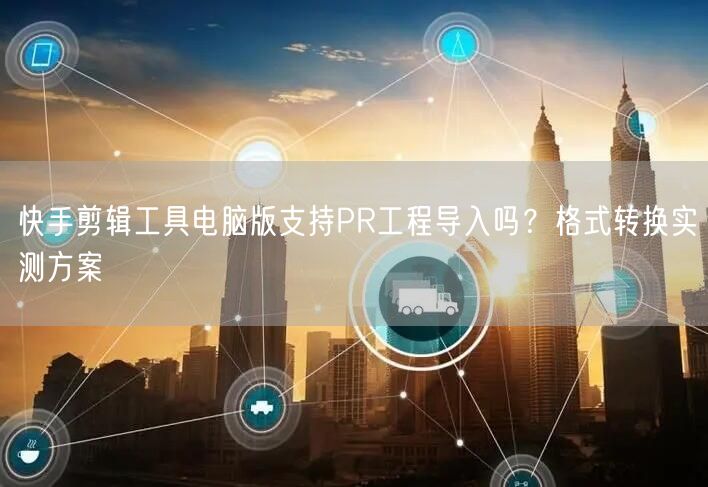 快手剪辑工具电脑版支持PR工程导入吗？格式转换实测方案