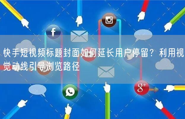 快手短视频标题封面如何延长用户停留？利用视觉动线引导浏览路径