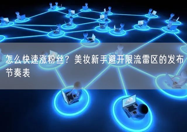 怎么快速涨粉丝？美妆新手避开限流雷区的发布节奏表