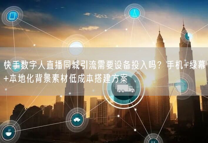 快手数字人直播同城引流需要设备投入吗？手机+绿幕+本地化背景素材低成本搭建方案