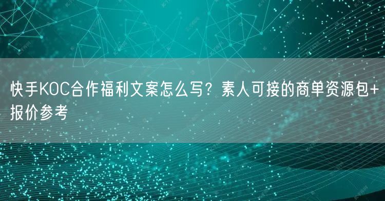 快手KOC合作福利文案怎么写？素人可接的商单资源包+报价参考