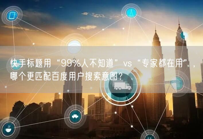 快手标题用“99%人不知道”vs“专家都在用”，哪个更匹配百度用户搜索意图？
