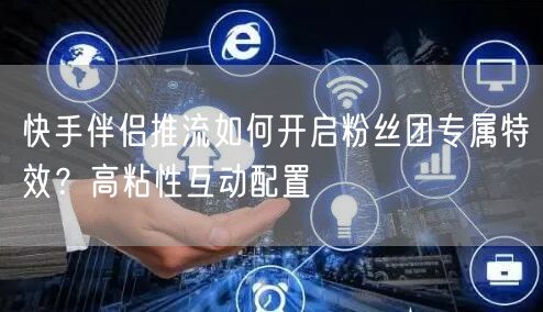 快手伴侣推流如何开启粉丝团专属特效？高粘性互动配置
