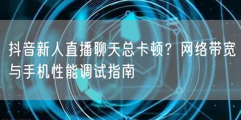 抖音新人直播聊天总卡顿？网络带宽与手机性能调试指南