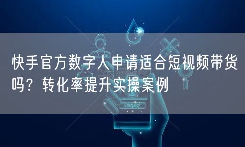 快手官方数字人申请适合短视频带货吗？转化率提升实操案例