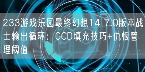 233游戏乐园最终幻想14 7.0版本战士输出循环：GCD填充技巧+仇恨管理阈值