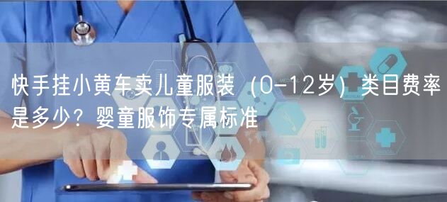 快手挂小黄车卖儿童服装（0-12岁）类目费率是多少？婴童服饰专属标准