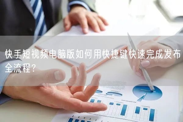快手短视频电脑版如何用快捷键快速完成发布全流程？
