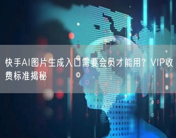 快手AI图片生成入口需要会员才能用？VIP收费标准揭秘