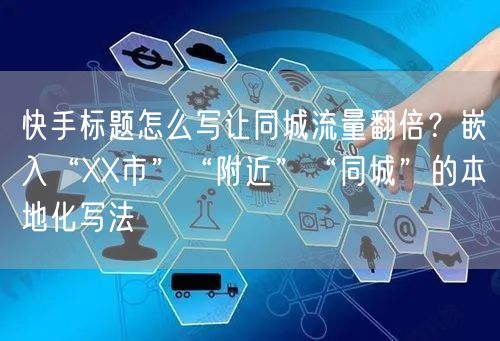 快手标题怎么写让同城流量翻倍？嵌入“XX市”“附近”“同城”的本地化写法