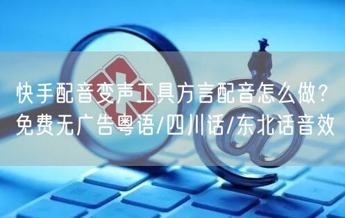 快手配音变声工具方言配音怎么做？免费无广告粤语/四川话/东北话音效