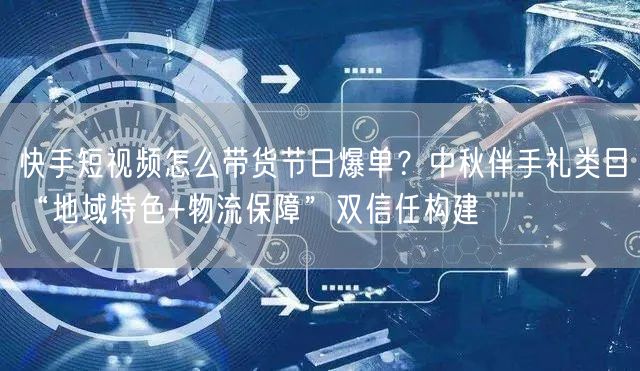 快手短视频怎么带货节日爆单？中秋伴手礼类目“地域特色+物流保障”双信任构建