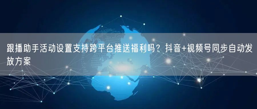 跟播助手活动设置支持跨平台推送福利吗？抖音+视频号同步自动发放方案