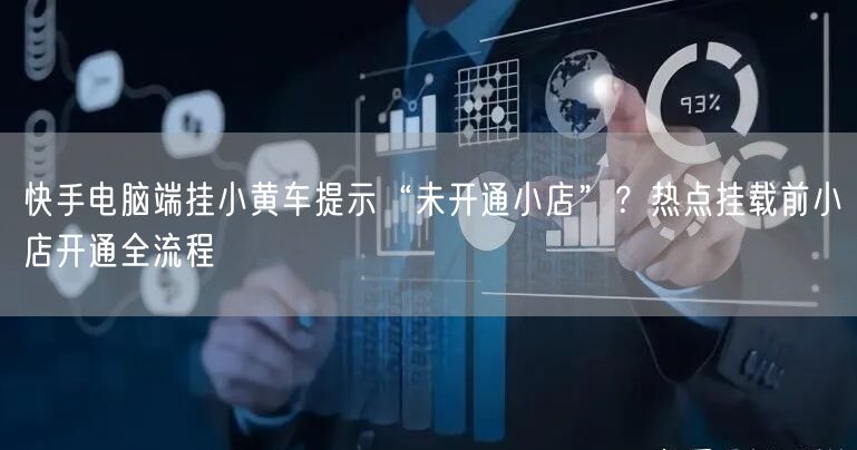 快手电脑端挂小黄车提示“未开通小店”？热点挂载前小店开通全流程