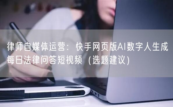 律师自媒体运营：快手网页版AI数字人生成每日法律问答短视频（选题建议）