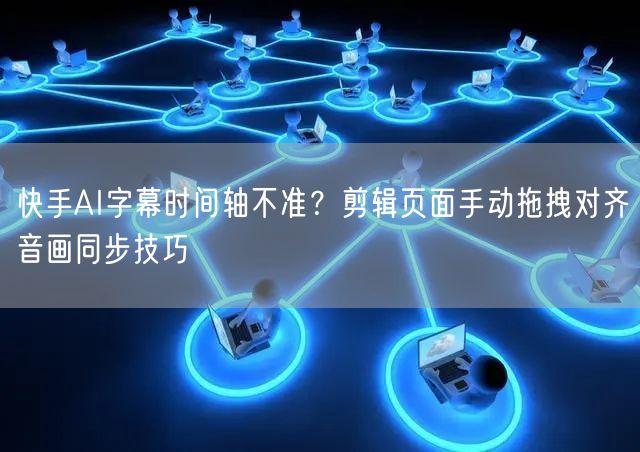 快手AI字幕时间轴不准?剪辑页面手动拖拽对齐音画同步技巧