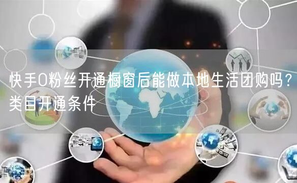 快手0粉丝开通橱窗后能做本地生活团购吗?类目开通条件