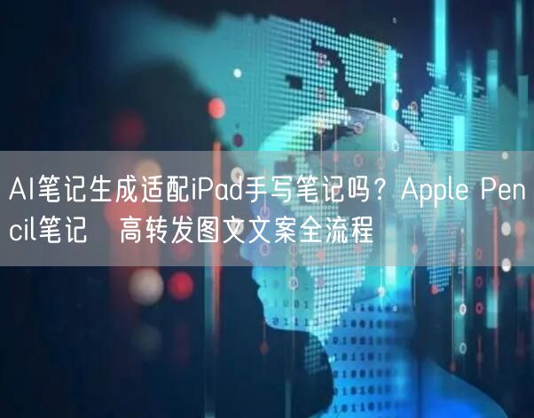 AI笔记生成适配iPad手写笔记吗？Apple Pencil笔记→高转发图文文案