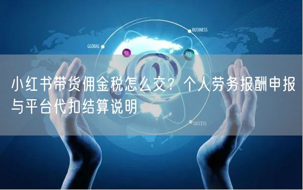 小红书带货佣金税怎么交？个人劳务报酬申报与平台代扣结算说明