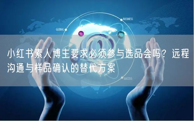 小红书素人博主要求必须参与选品会吗？远程沟通与样品确认的替代方案