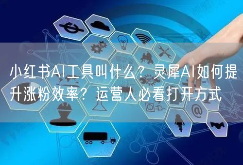 小红书AI工具叫什么？灵犀AI如何提升涨粉效率？运营人必看打开方式