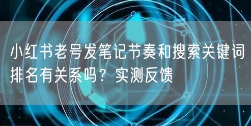 小红书老号发笔记节奏和搜索关键词排名有关系吗？实测反馈