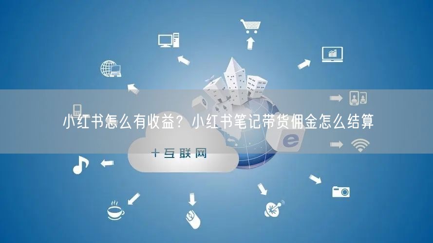 小红书怎么有收益？小红书笔记带货佣金怎么结算