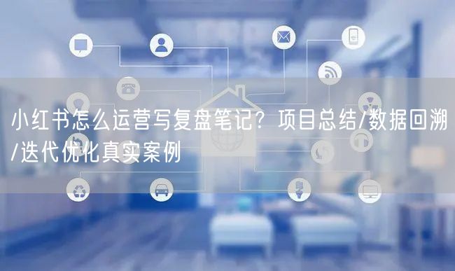 小红书怎么运营写复盘笔记？项目总结/数据回溯/迭代优化真实案例