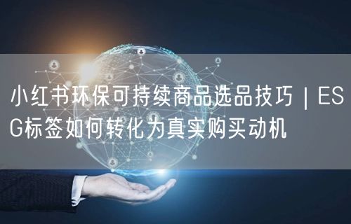 小红书环保可持续商品选品技巧｜ESG标签如何转化为真实购买动机