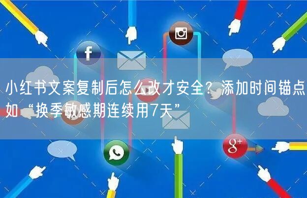 小红书文案复制后怎么改才安全？添加时间锚点如“换季敏感期连续用7天”