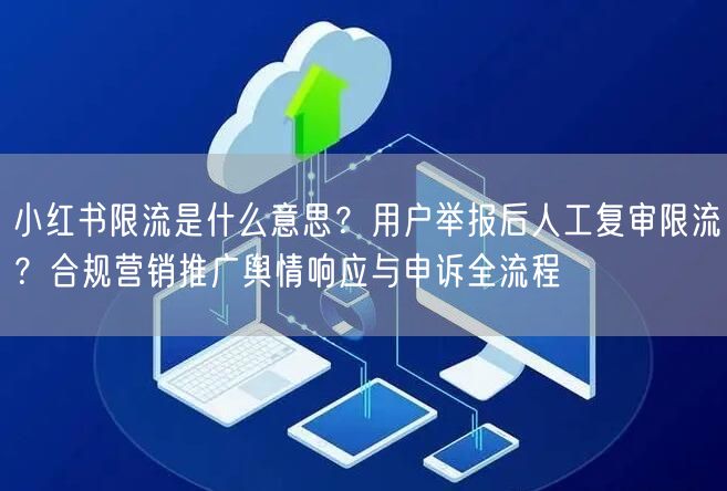 小红书限流是什么意思？用户举报后人工复审限流？合规营销推广舆情响应与申诉全流程