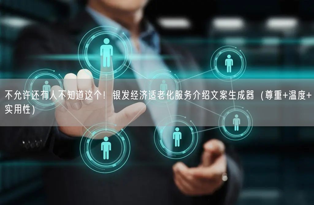 不允许还有人不知道这个！银发经济适老化服务介绍文案生成器（尊重+温度+实用性）
