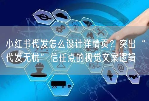 小红书代发怎么设计详情页？突出“代发无忧”信任点的视觉文案逻辑