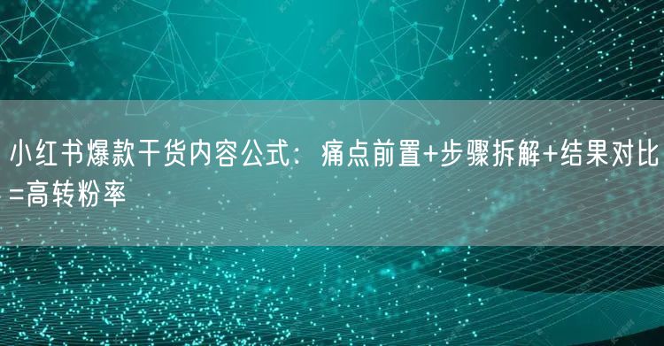 小红书爆款干货内容公式：痛点前置+步骤拆解+结果对比=高转粉率