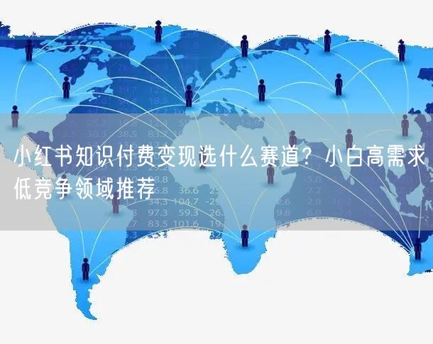小红书知识付费变现选什么赛道？小白高需求低竞争领域推荐